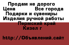 Продам не дорого › Цена ­ 8 500 - Все города Подарки и сувениры » Изделия ручной работы   . Пермский край,Кизел г.